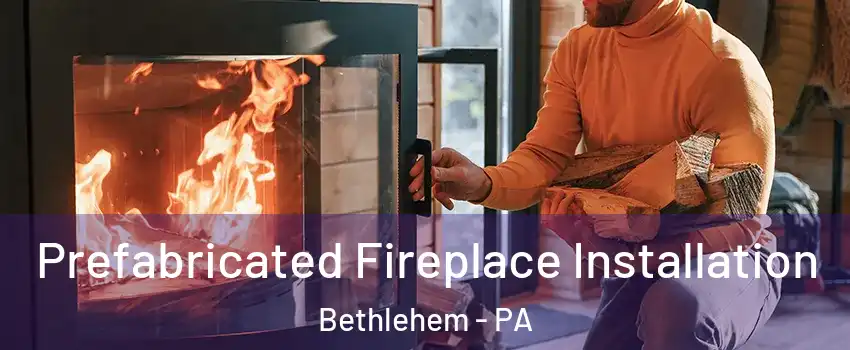  Prefabricated Fireplace Installation Bethlehem - PA